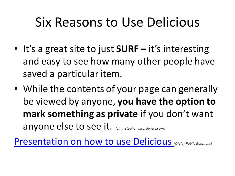 Six Reasons to Use Delicious It’s a great site to just SURF – it’s interesting and easy to see how many other people have saved a particular item.
