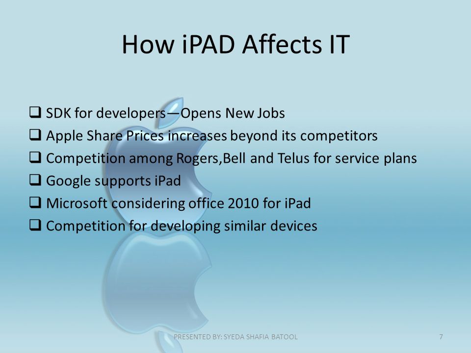 How iPAD Affects IT  SDK for developers—Opens New Jobs  Apple Share Prices increases beyond its competitors  Competition among Rogers,Bell and Telus for service plans  Google supports iPad  Microsoft considering office 2010 for iPad  Competition for developing similar devices 7PRESENTED BY: SYEDA SHAFIA BATOOL