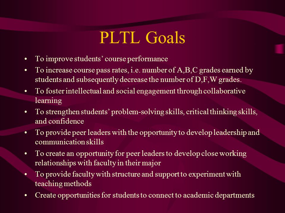 PLTL Goals To improve students’ course performance To increase course pass rates, i.e.