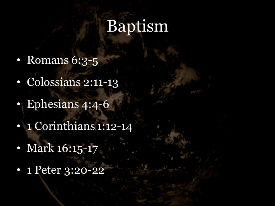 Baptism Romans 6:3-5 Colossians 2:11-13 Ephesians 4:4-6 1 Corinthians 1:12-14 Mark 16: Peter 3:20-22