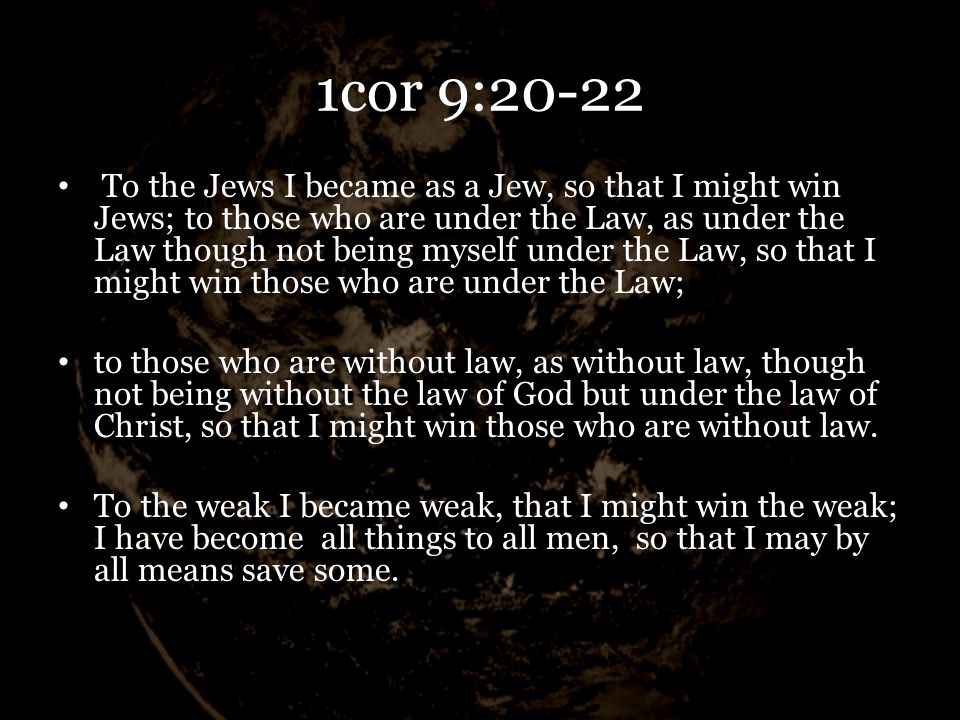 1cor 9:20-22 To the Jews I became as a Jew, so that I might win Jews; to those who are under the Law, as under the Law though not being myself under the Law, so that I might win those who are under the Law; to those who are without law, as without law, though not being without the law of God but under the law of Christ, so that I might win those who are without law.