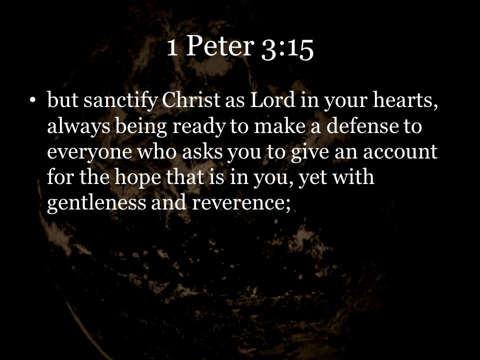 1 Peter 3:15 but sanctify Christ as Lord in your hearts, always being ready to make a defense to everyone who asks you to give an account for the hope that is in you, yet with gentleness and reverence;