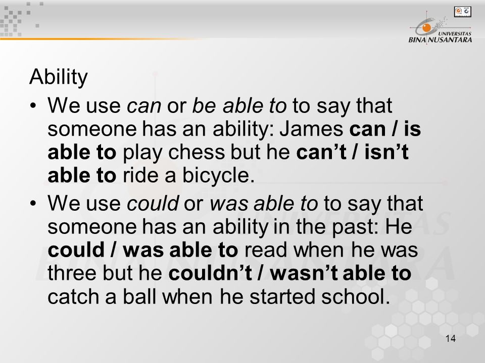 14 Ability We use can or be able to to say that someone has an ability: James can / is able to play chess but he can’t / isn’t able to ride a bicycle.
