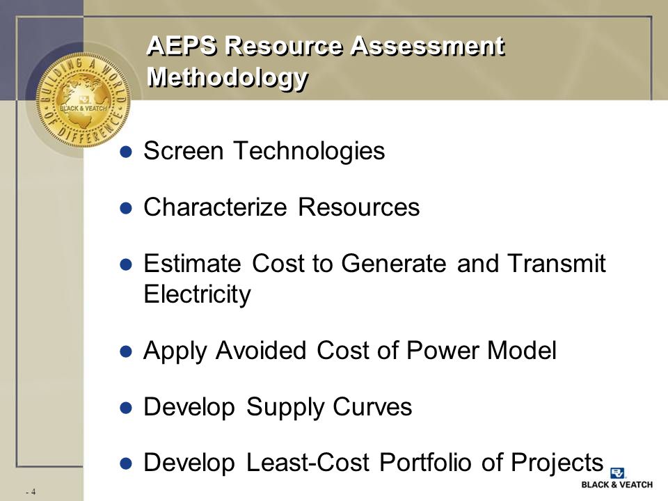 - 4 AEPS Resource Assessment Methodology l Screen Technologies l Characterize Resources l Estimate Cost to Generate and Transmit Electricity l Apply Avoided Cost of Power Model l Develop Supply Curves l Develop Least-Cost Portfolio of Projects