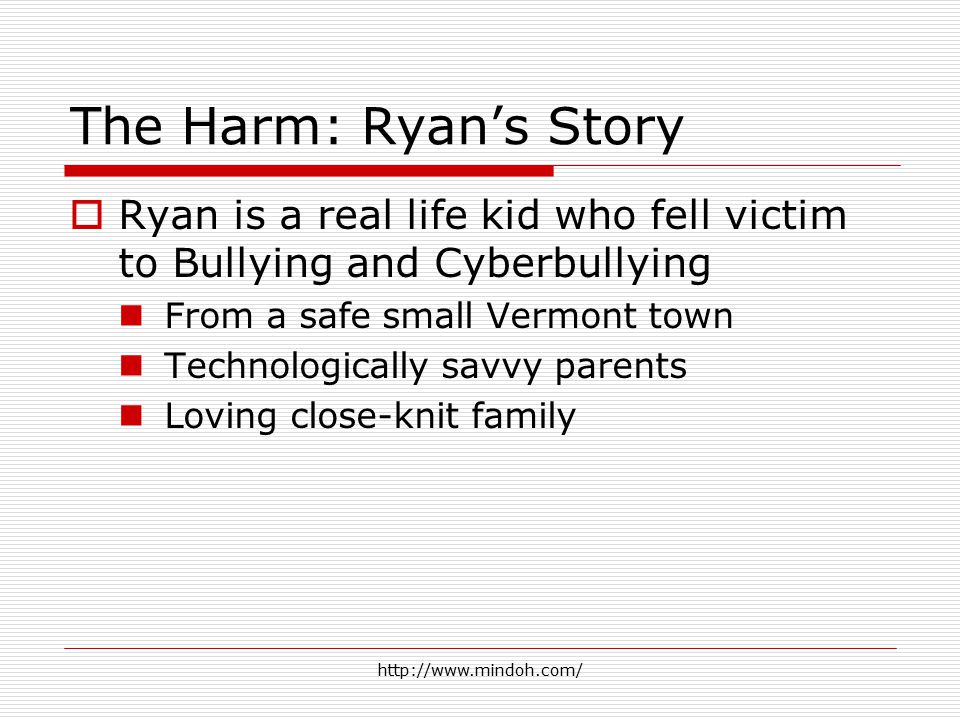 The Harm: Ryan’s Story  Ryan is a real life kid who fell victim to Bullying and Cyberbullying From a safe small Vermont town Technologically savvy parents Loving close-knit family