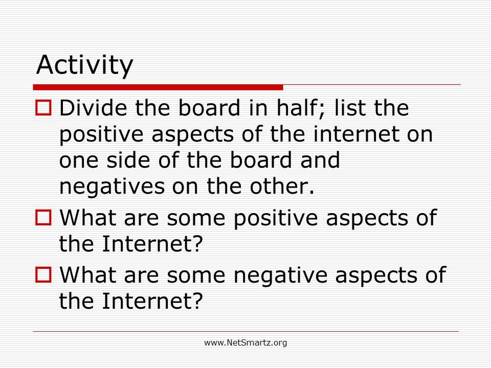 Activity  Divide the board in half; list the positive aspects of the internet on one side of the board and negatives on the other.