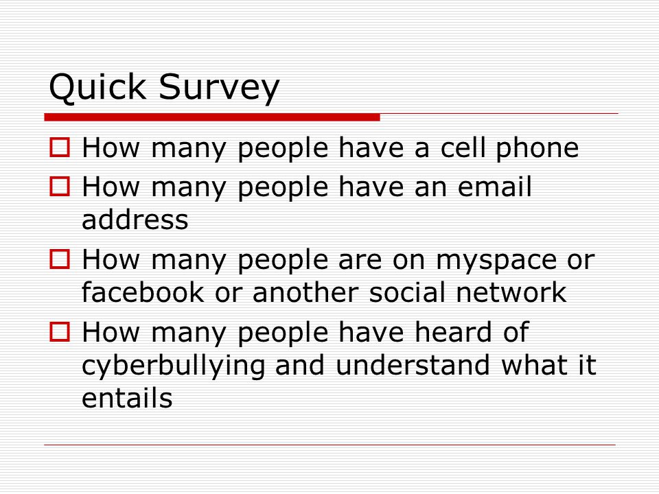 Quick Survey  How many people have a cell phone  How many people have an  address  How many people are on myspace or facebook or another social network  How many people have heard of cyberbullying and understand what it entails