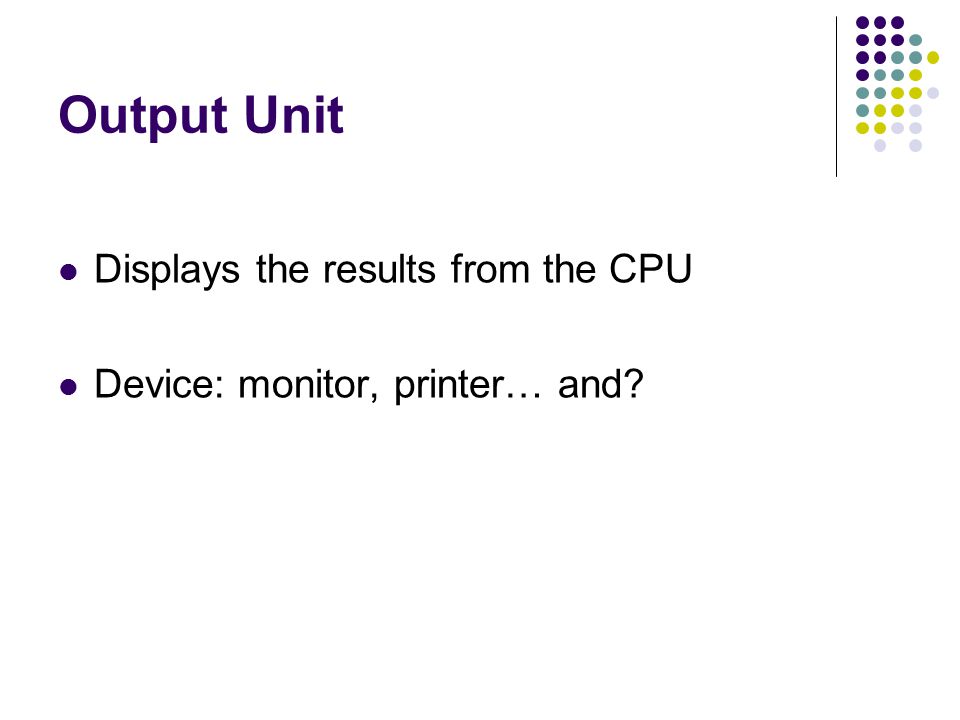 Output Unit Displays the results from the CPU Device: monitor, printer… and