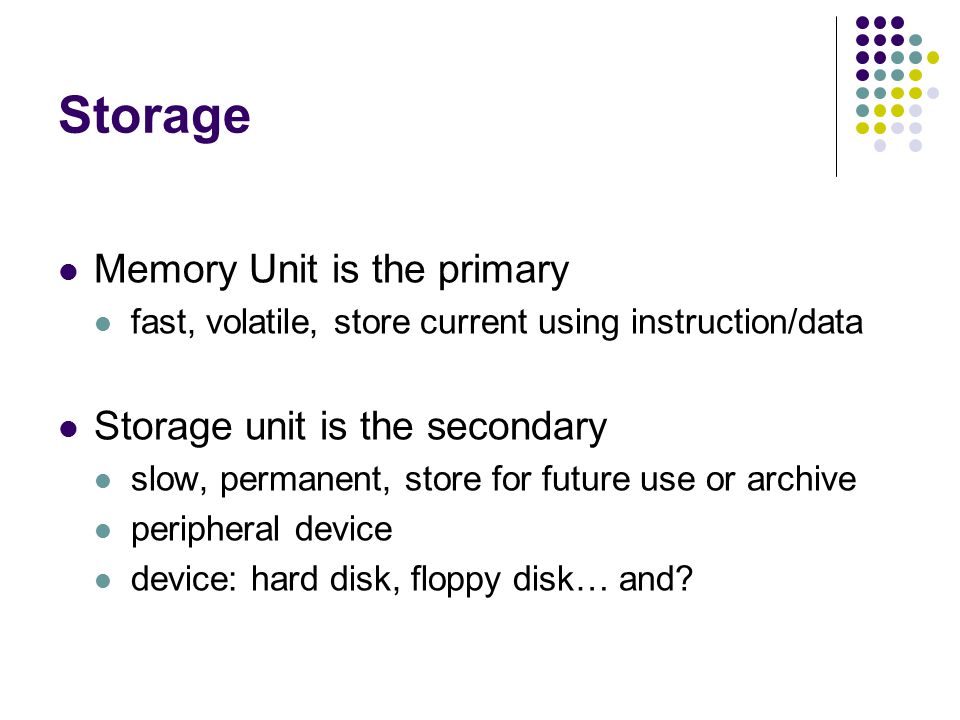 Storage Memory Unit is the primary fast, volatile, store current using instruction/data Storage unit is the secondary slow, permanent, store for future use or archive peripheral device device: hard disk, floppy disk… and