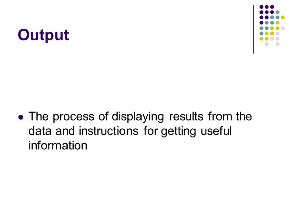 Output The process of displaying results from the data and instructions for getting useful information