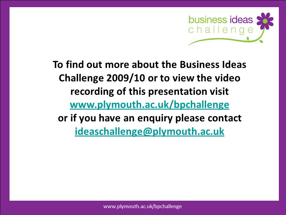 To find out more about the Business Ideas Challenge 2009/10 or to view the video recording of this presentation visit     or if you have an enquiry please contact