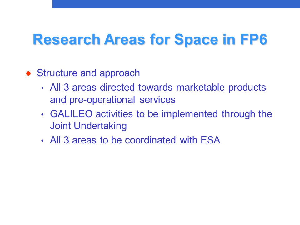 Research Areas for Space in FP6 l Structure and approach s All 3 areas directed towards marketable products and pre-operational services s GALILEO activities to be implemented through the Joint Undertaking  All 3 areas to be coordinated with ESA