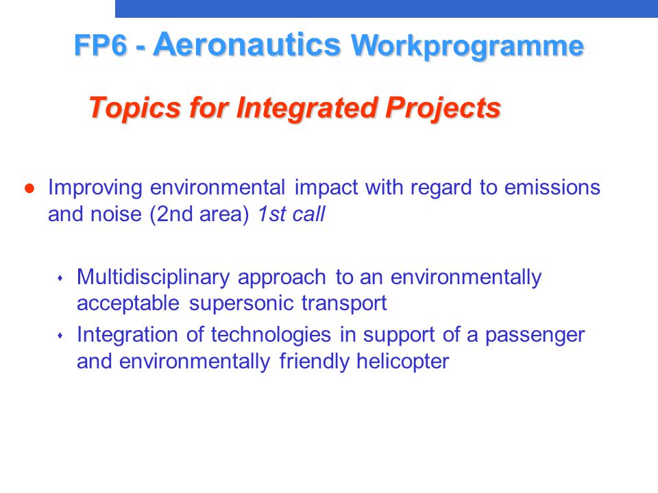 l Improving environmental impact with regard to emissions and noise (2nd area) 1st call s Multidisciplinary approach to an environmentally acceptable supersonic transport s Integration of technologies in support of a passenger and environmentally friendly helicopter FP6 - Aeronautics Workprogramme