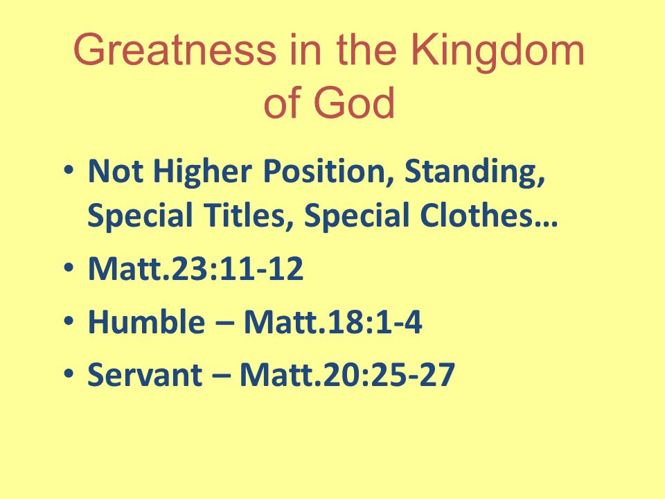 Greatness in the Kingdom of God Not Higher Position, Standing, Special Titles, Special Clothes… Matt.23:11-12 Humble – Matt.18:1-4 Servant – Matt.20:25-27