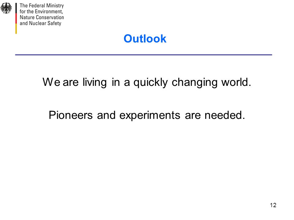 12 Outlook We are living in a quickly changing world. Pioneers and experiments are needed.