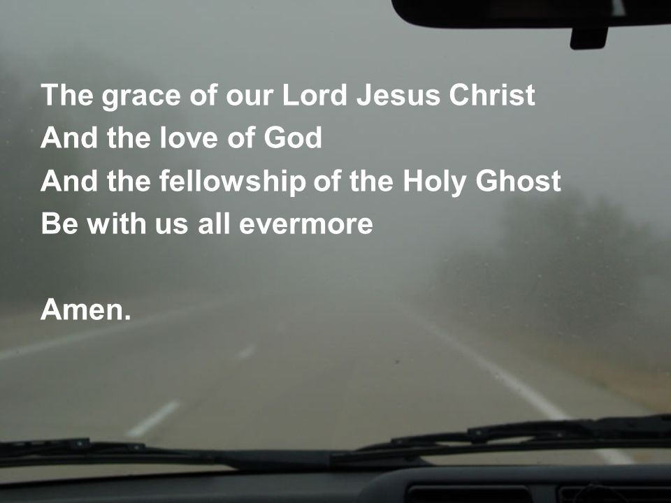 The grace of our Lord Jesus Christ And the love of God And the fellowship of the Holy Ghost Be with us all evermore Amen.