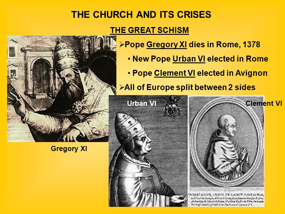 THE CHURCH AND ITS CRISES THE GREAT SCHISM  Pope Gregory XI dies in Rome, 1378 New Pope Urban VI elected in Rome Pope Clement VI elected in Avignon  All of Europe split between 2 sides Gregory XI Urban VIClement VI