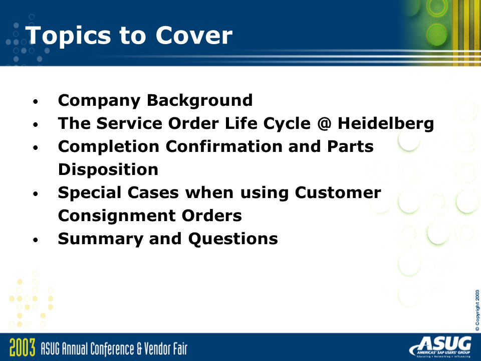Topics to Cover Company Background The Service Order Life Heidelberg Completion Confirmation and Parts Disposition Special Cases when using Customer Consignment Orders Summary and Questions