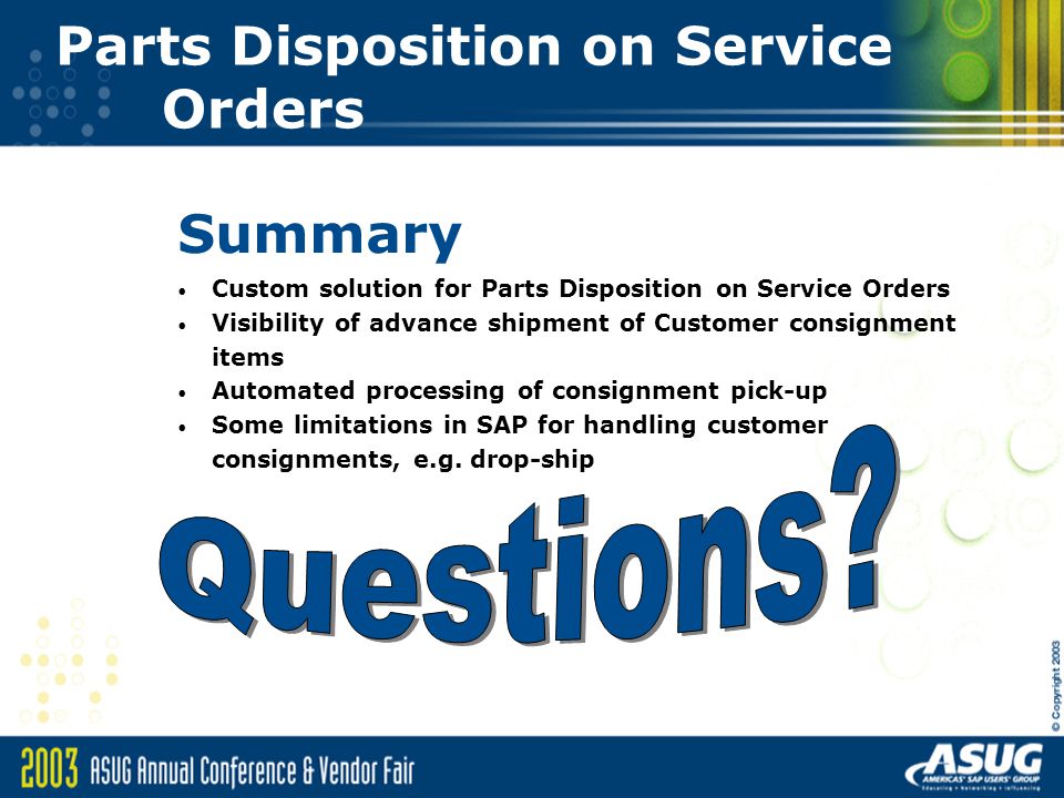 Parts Disposition on Service Orders Summary Custom solution for Parts Disposition on Service Orders Visibility of advance shipment of Customer consignment items Automated processing of consignment pick-up Some limitations in SAP for handling customer consignments, e.g.