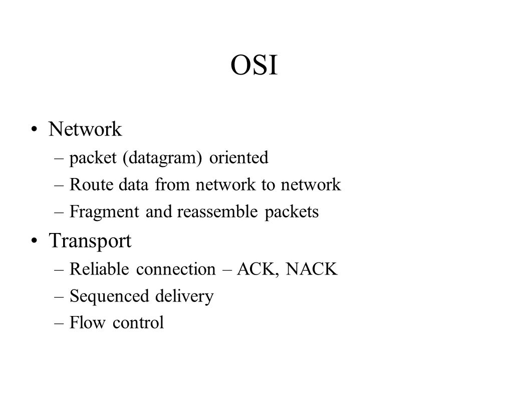 OSI Network –packet (datagram) oriented –Route data from network to network –Fragment and reassemble packets Transport –Reliable connection – ACK, NACK –Sequenced delivery –Flow control
