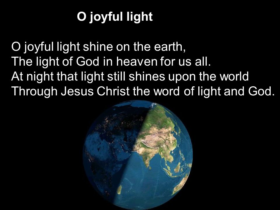 O joyful light O joyful light shine on the earth, The light of God in heaven for us all.