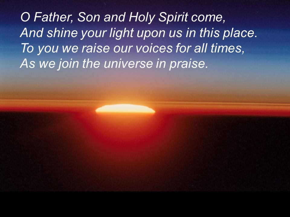 O Father, Son and Holy Spirit come, And shine your light upon us in this place.