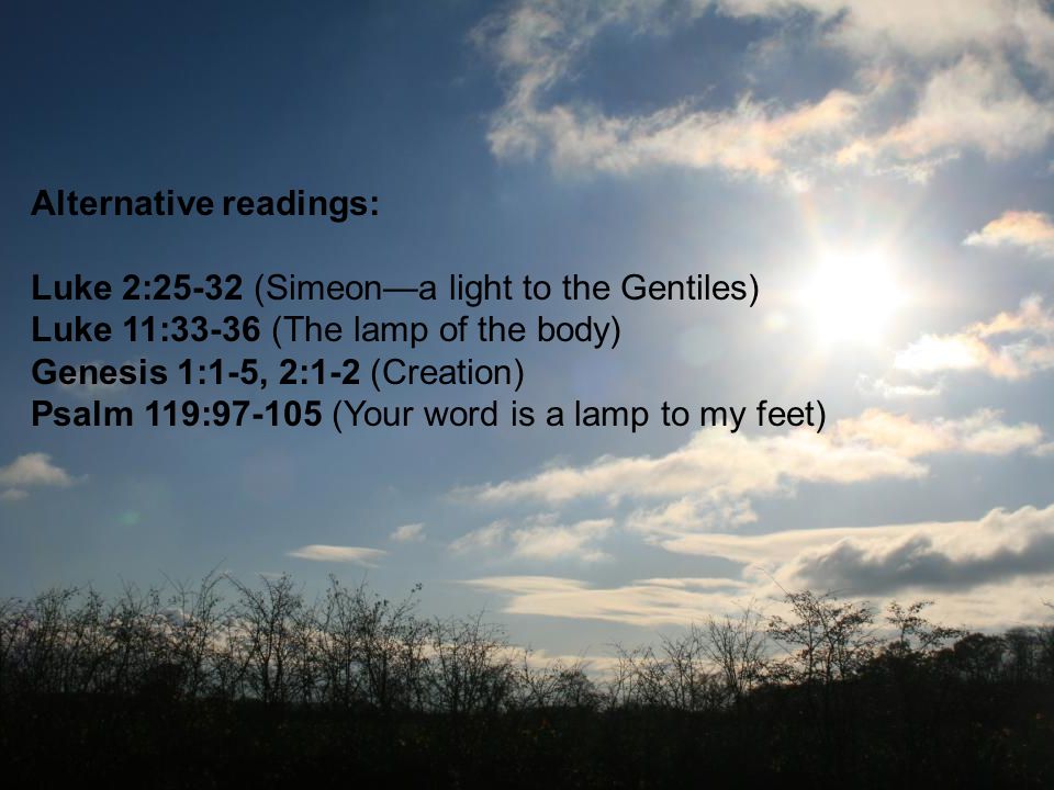 Alternative readings: Luke 2:25-32 (Simeon—a light to the Gentiles) Luke 11:33-36 (The lamp of the body) Genesis 1:1-5, 2:1-2 (Creation) Psalm 119: (Your word is a lamp to my feet)