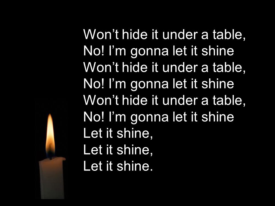 Won’t hide it under a table, No! I’m gonna let it shine Let it shine, Let it shine, Let it shine.