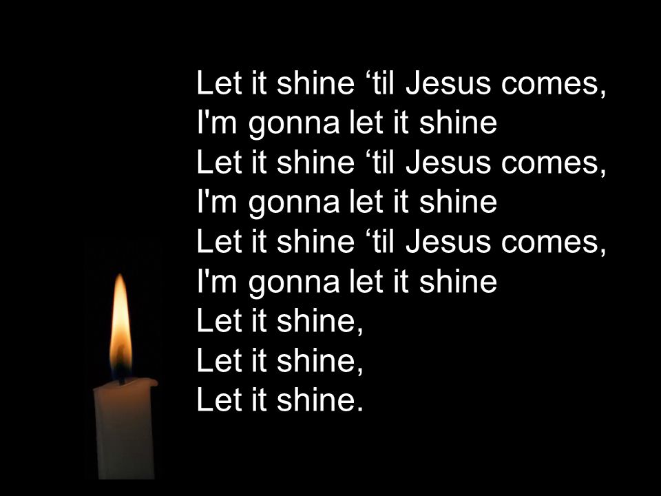 Let it shine ‘til Jesus comes, I m gonna let it shine Let it shine ‘til Jesus comes, I m gonna let it shine Let it shine ‘til Jesus comes, I m gonna let it shine Let it shine, Let it shine, Let it shine.