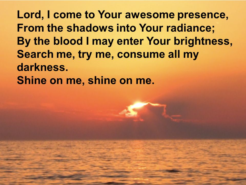 Lord, I come to Your awesome presence, From the shadows into Your radiance; By the blood I may enter Your brightness, Search me, try me, consume all my darkness.