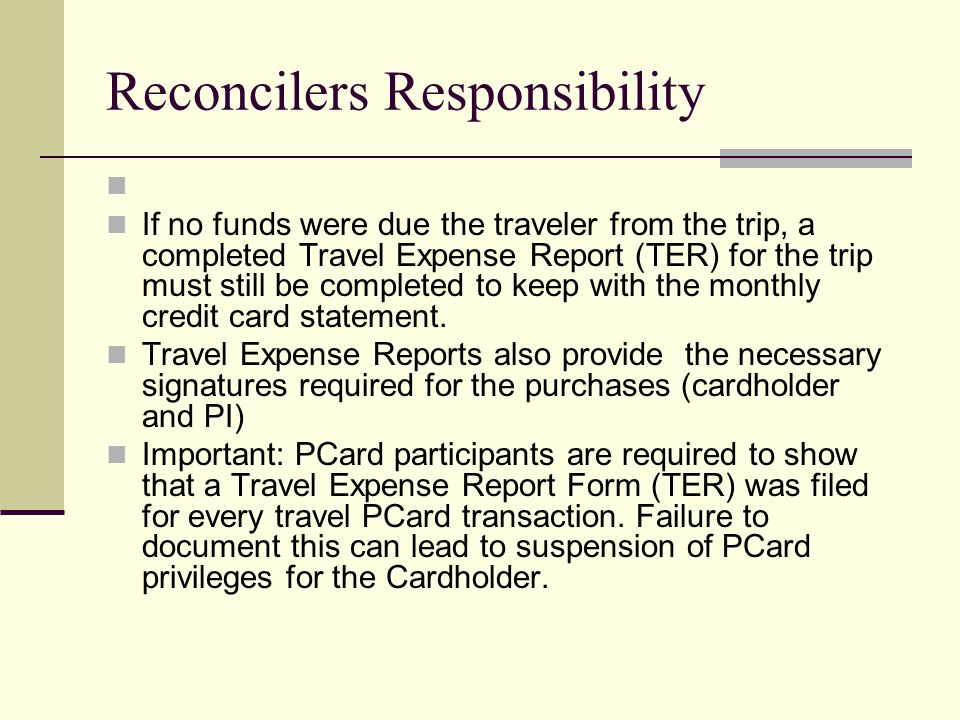Reconcilers Responsibility If no funds were due the traveler from the trip, a completed Travel Expense Report (TER) for the trip must still be completed to keep with the monthly credit card statement.