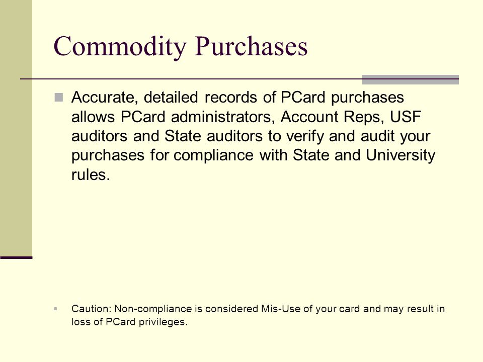 Commodity Purchases Accurate, detailed records of PCard purchases allows PCard administrators, Account Reps, USF auditors and State auditors to verify and audit your purchases for compliance with State and University rules.