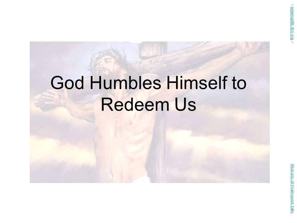 God Humbles Himself to Redeem Us Abstracts of Powerpoint Talks - newmanlib.ibri.org -newmanlib.ibri.org