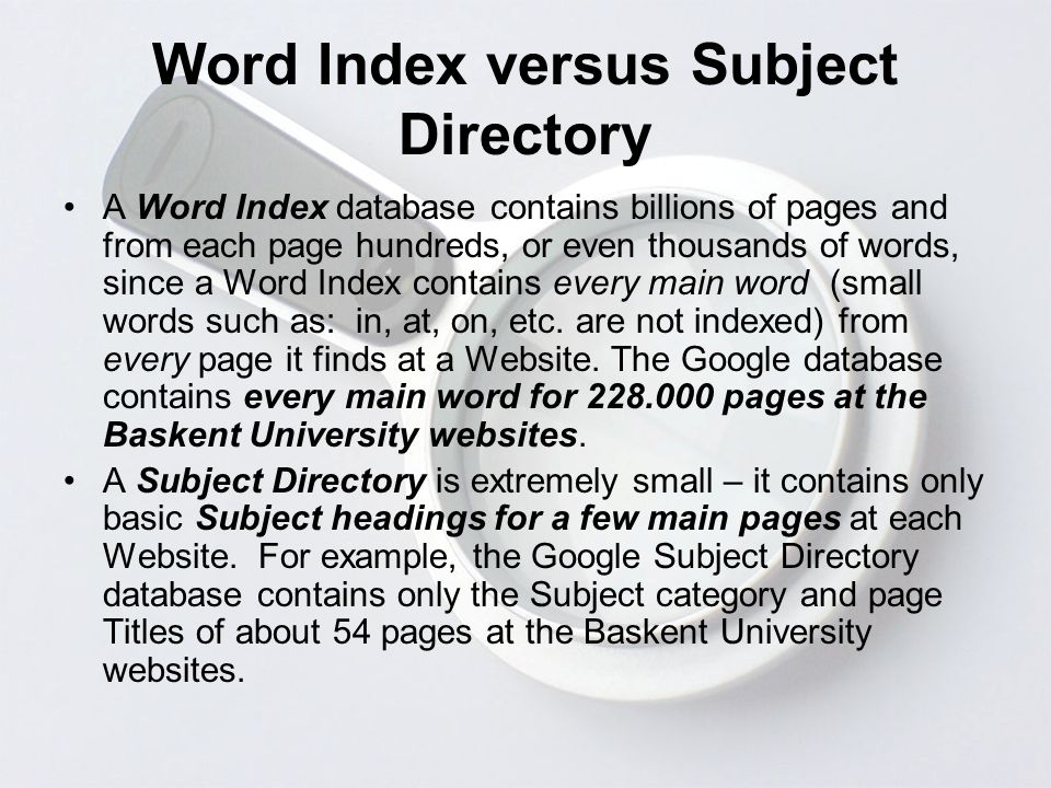 Word Index versus Subject Directory A Word Index database contains billions of pages and from each page hundreds, or even thousands of words, since a Word Index contains every main word (small words such as: in, at, on, etc.