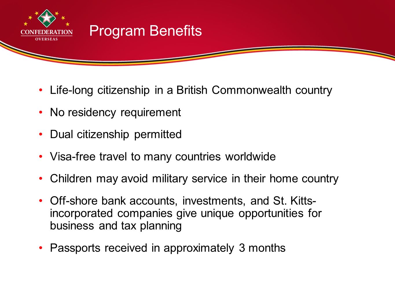Program Benefits Life-long citizenship in a British Commonwealth country No residency requirement Dual citizenship permitted Visa-free travel to many countries worldwide Children may avoid military service in their home country Off-shore bank accounts, investments, and St.