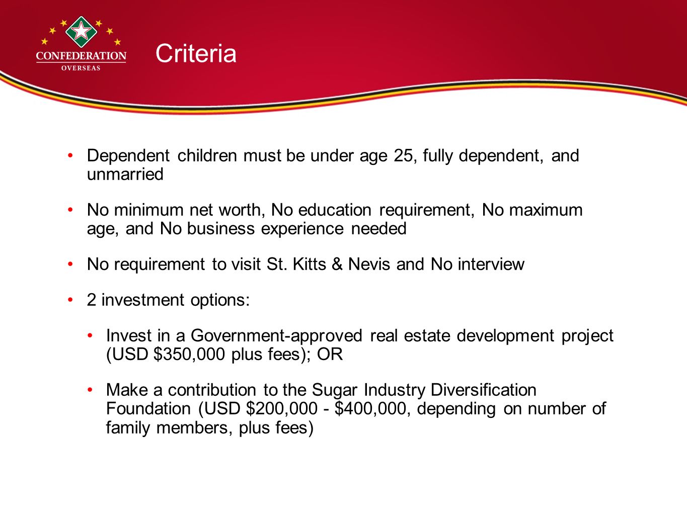 Criteria Dependent children must be under age 25, fully dependent, and unmarried No minimum net worth, No education requirement, No maximum age, and No business experience needed No requirement to visit St.
