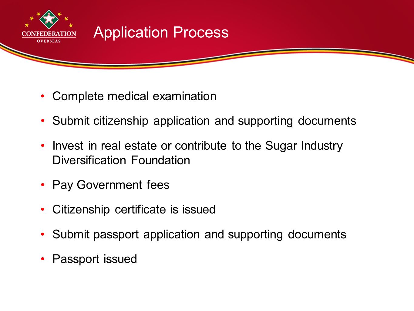 Application Process Complete medical examination Submit citizenship application and supporting documents Invest in real estate or contribute to the Sugar Industry Diversification Foundation Pay Government fees Citizenship certificate is issued Submit passport application and supporting documents Passport issued