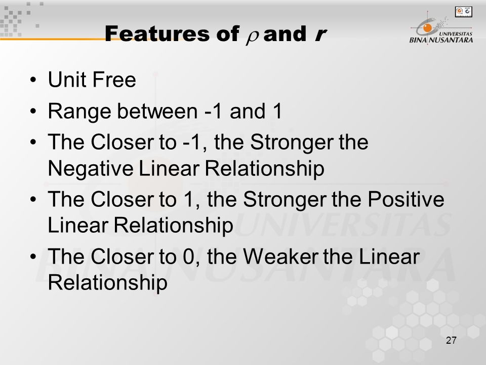 27 Features of  and r Unit Free Range between -1 and 1 The Closer to -1, the Stronger the Negative Linear Relationship The Closer to 1, the Stronger the Positive Linear Relationship The Closer to 0, the Weaker the Linear Relationship