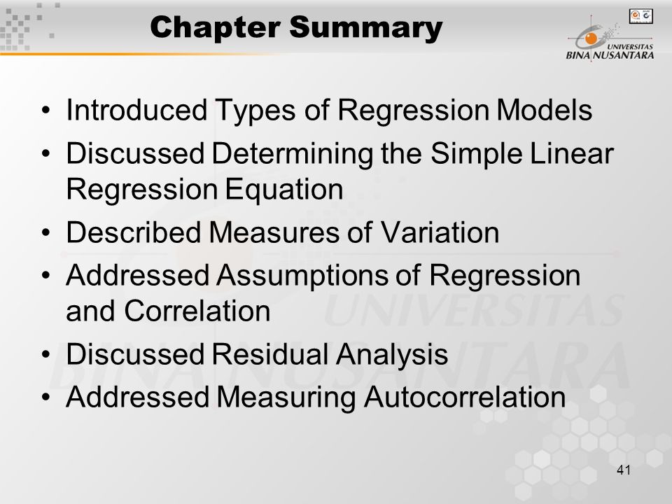 41 Chapter Summary Introduced Types of Regression Models Discussed Determining the Simple Linear Regression Equation Described Measures of Variation Addressed Assumptions of Regression and Correlation Discussed Residual Analysis Addressed Measuring Autocorrelation