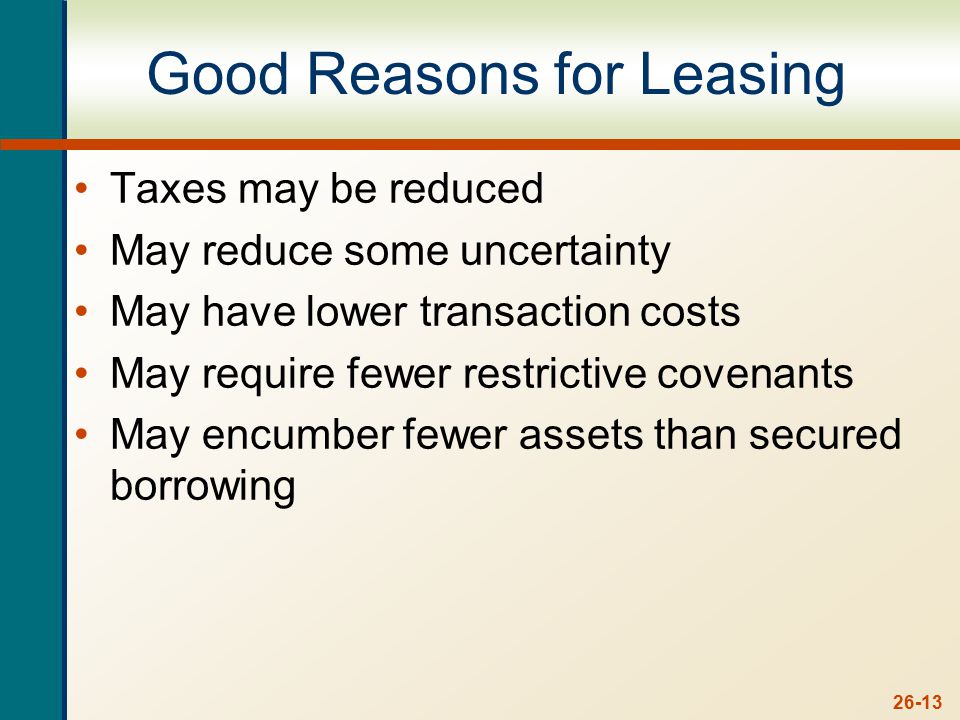 26-13 Good Reasons for Leasing Taxes may be reduced May reduce some uncertainty May have lower transaction costs May require fewer restrictive covenants May encumber fewer assets than secured borrowing