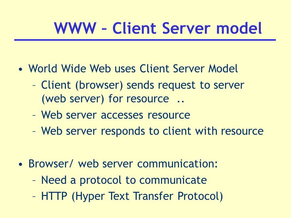 WWW – Client Server model World Wide Web uses Client Server Model –Client (browser) sends request to server (web server) for resource..