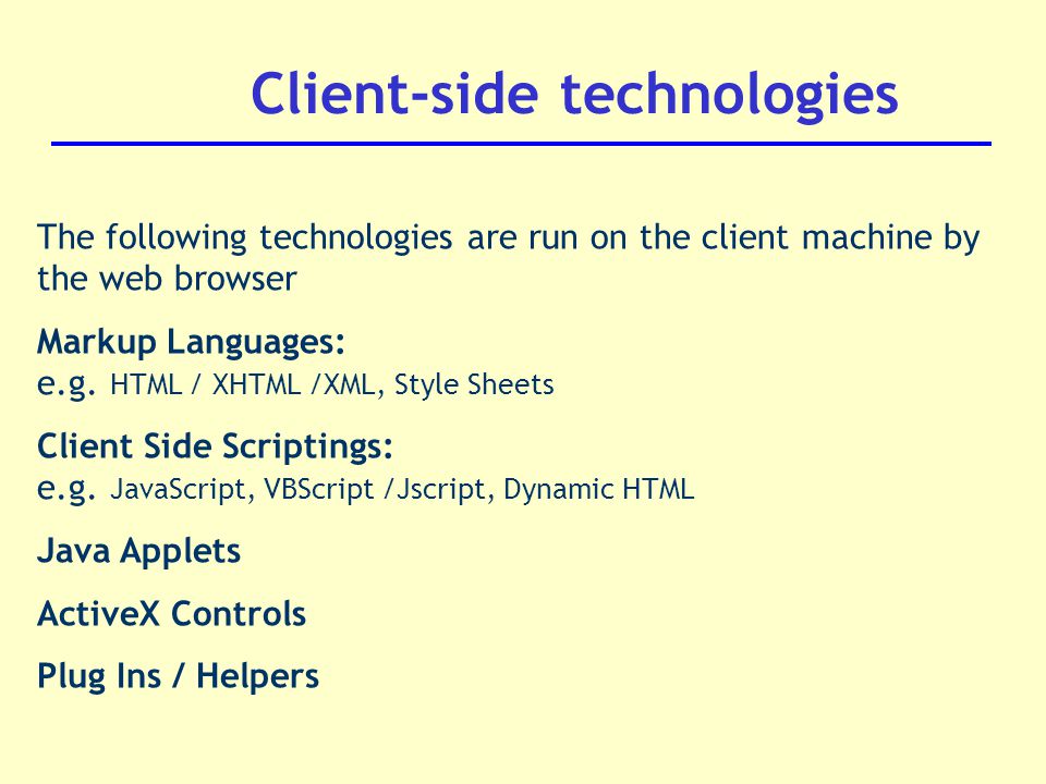 The following technologies are run on the client machine by the web browser Markup Languages: e.g.
