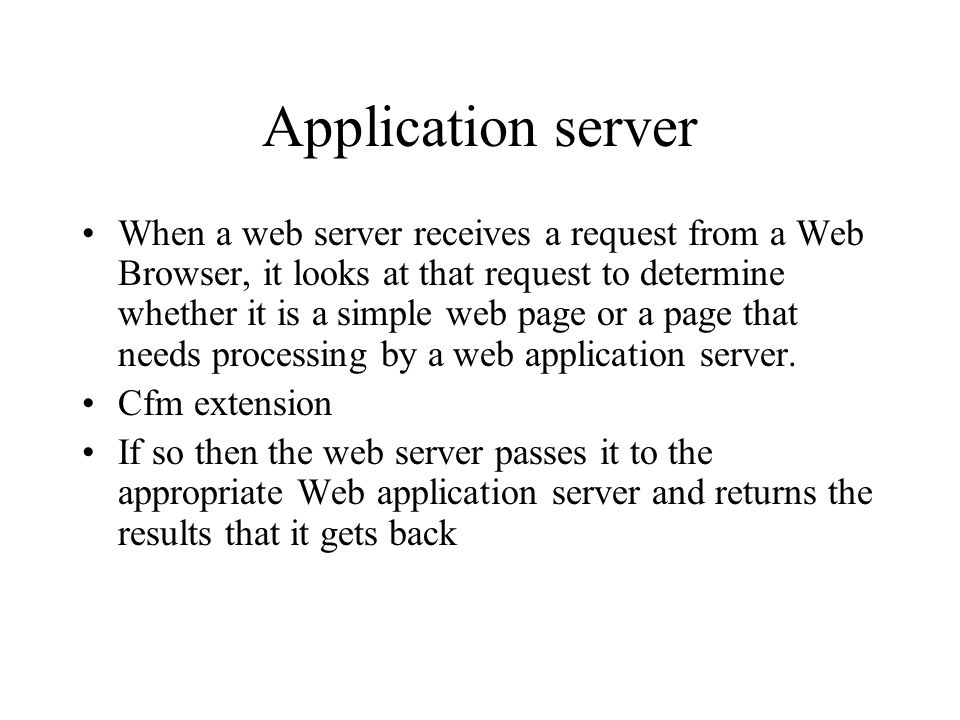 Application server When a web server receives a request from a Web Browser, it looks at that request to determine whether it is a simple web page or a page that needs processing by a web application server.