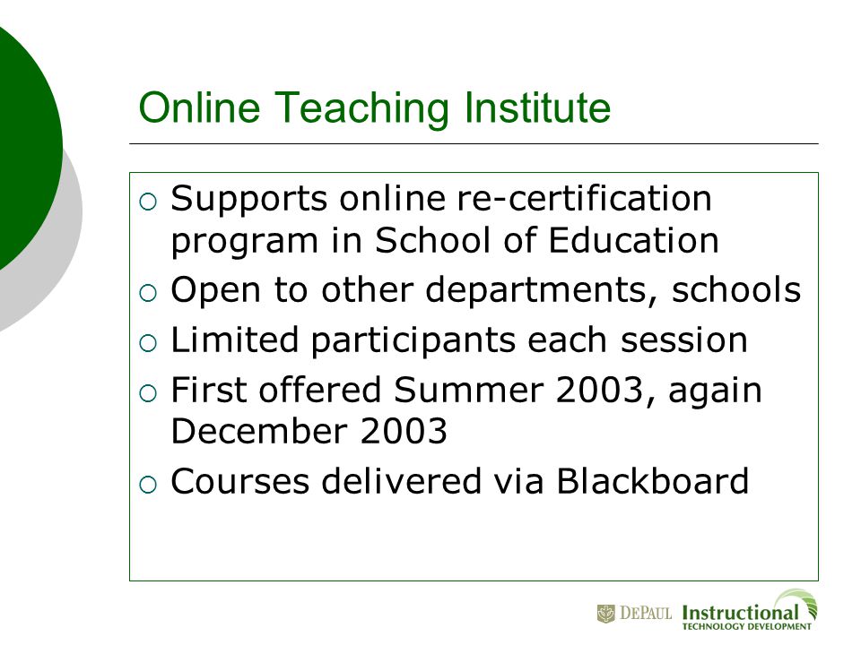 Online Teaching Institute  Supports online re-certification program in School of Education  Open to other departments, schools  Limited participants each session  First offered Summer 2003, again December 2003  Courses delivered via Blackboard