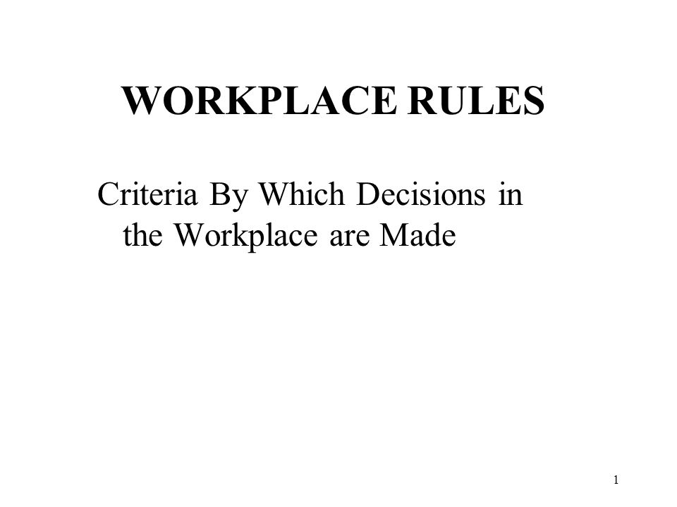 1 WORKPLACE RULES Criteria By Which Decisions in the Workplace are Made