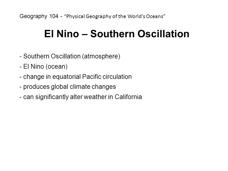 El Nino – Southern Oscillation - Southern Oscillation (atmosphere) - El Nino (ocean) - change in equatorial Pacific circulation - produces global climate changes - can significantly alter weather in California Geography Physical Geography of the World’s Oceans