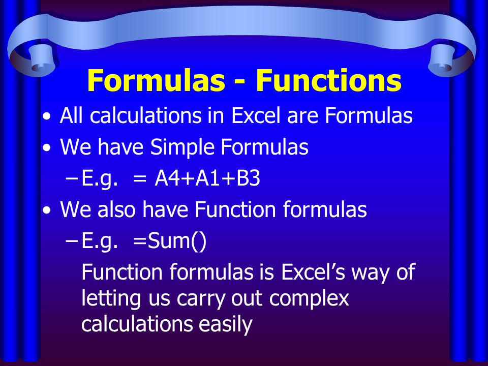 Formulas - Functions All calculations in Excel are Formulas We have Simple Formulas –E.g.