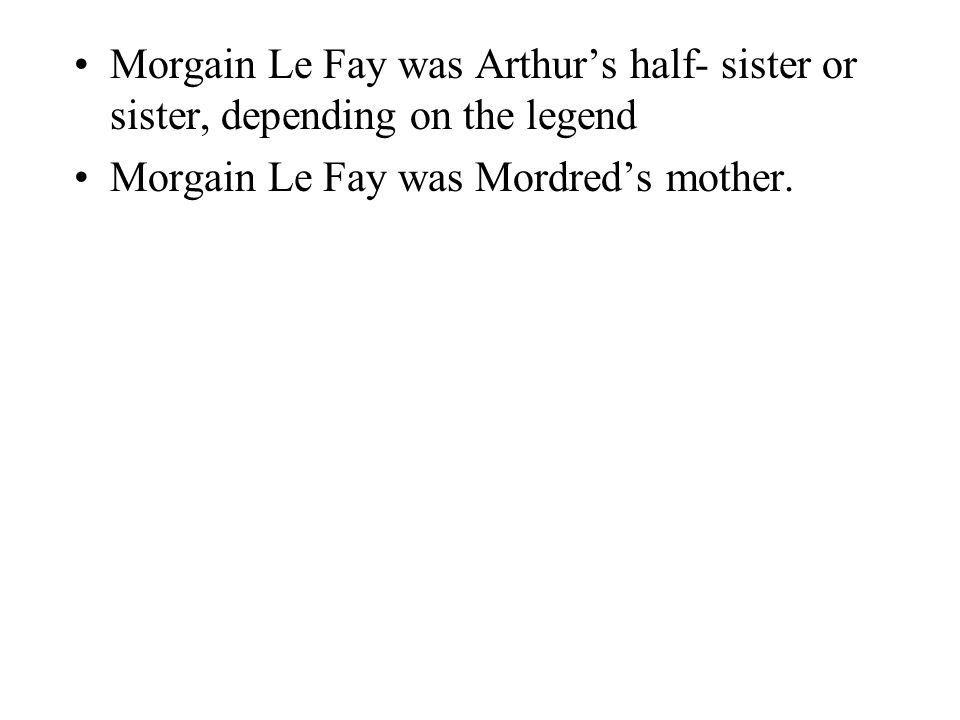 Morgain Le Fay was Arthur’s half- sister or sister, depending on the legend Morgain Le Fay was Mordred’s mother.