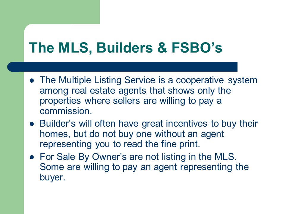 The MLS, Builders & FSBO’s The Multiple Listing Service is a cooperative system among real estate agents that shows only the properties where sellers are willing to pay a commission.