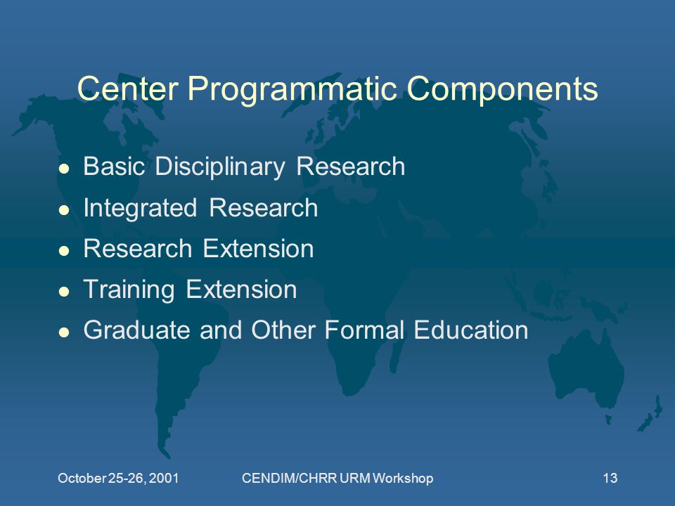 October 25-26, 2001CENDIM/CHRR URM Workshop13 Center Programmatic Components l Basic Disciplinary Research l Integrated Research l Research Extension l Training Extension l Graduate and Other Formal Education